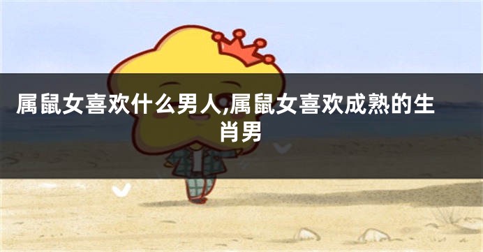 属鼠女喜欢什么男人,属鼠女喜欢成熟的生肖男