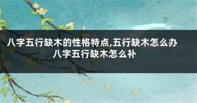 八字五行缺木的性格特点,五行缺木怎么办 八字五行缺木怎么补