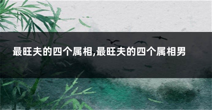 最旺夫的四个属相,最旺夫的四个属相男