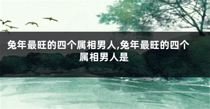 兔年最旺的四个属相男人,兔年最旺的四个属相男人是