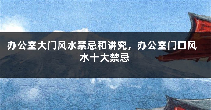 办公室大门风水禁忌和讲究，办公室门口风水十大禁忌