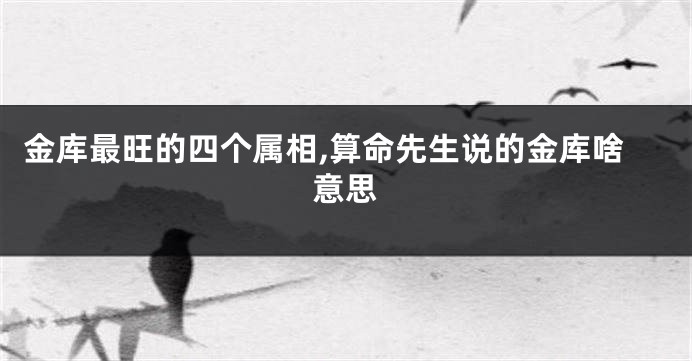 金库最旺的四个属相,算命先生说的金库啥意思