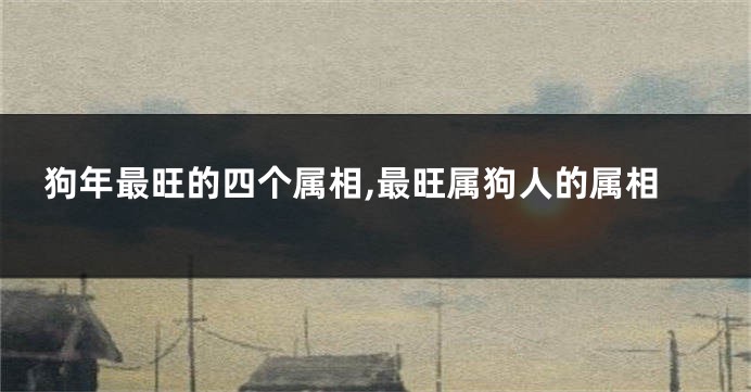 狗年最旺的四个属相,最旺属狗人的属相