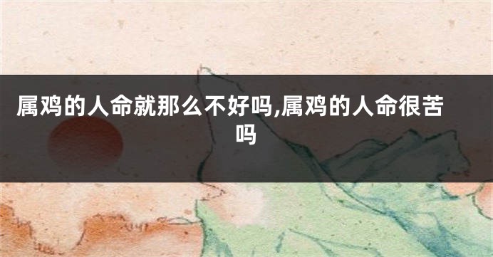 属鸡的人命就那么不好吗,属鸡的人命很苦吗
