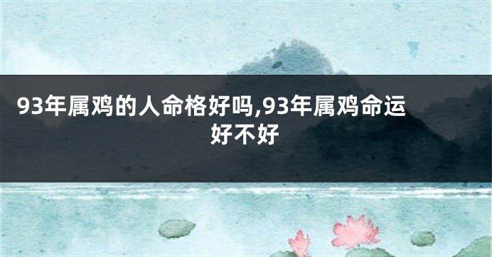 93年属鸡的人命格好吗,93年属鸡命运好不好