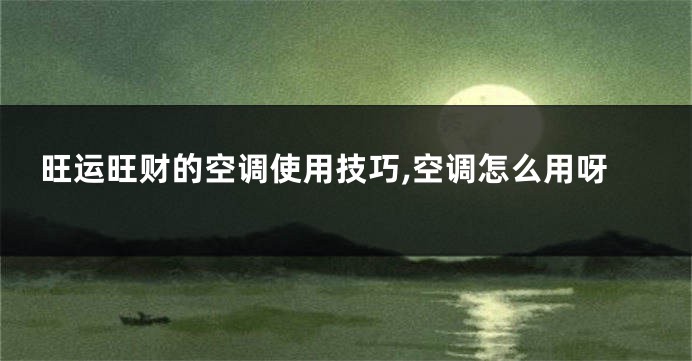 旺运旺财的空调使用技巧,空调怎么用呀