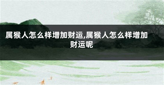 属猴人怎么样增加财运,属猴人怎么样增加财运呢