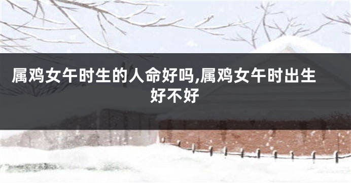 属鸡女午时生的人命好吗,属鸡女午时出生好不好
