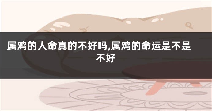属鸡的人命真的不好吗,属鸡的命运是不是不好