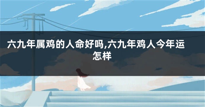 六九年属鸡的人命好吗,六九年鸡人今年运怎样
