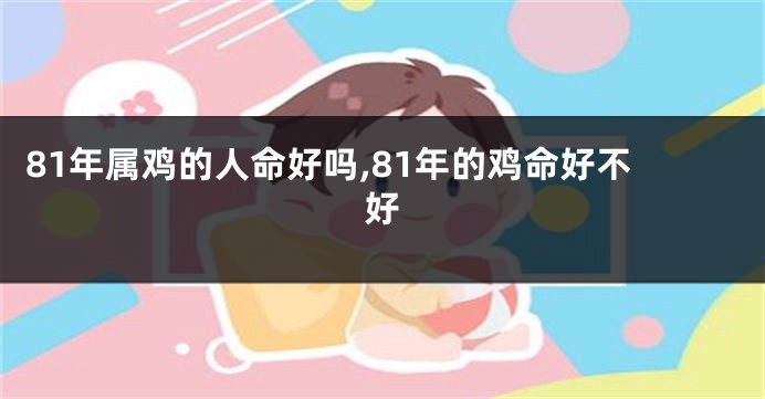81年属鸡的人命好吗,81年的鸡命好不好