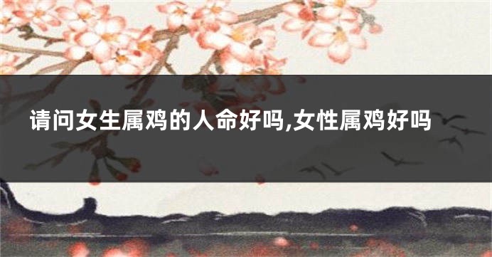 请问女生属鸡的人命好吗,女性属鸡好吗