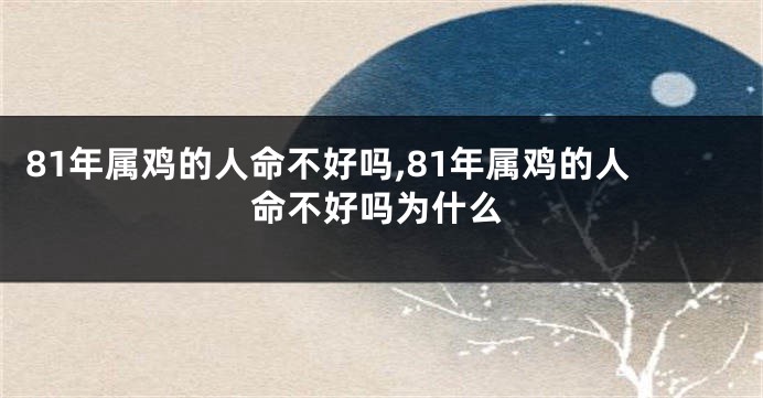 81年属鸡的人命不好吗,81年属鸡的人命不好吗为什么