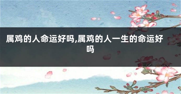 属鸡的人命运好吗,属鸡的人一生的命运好吗