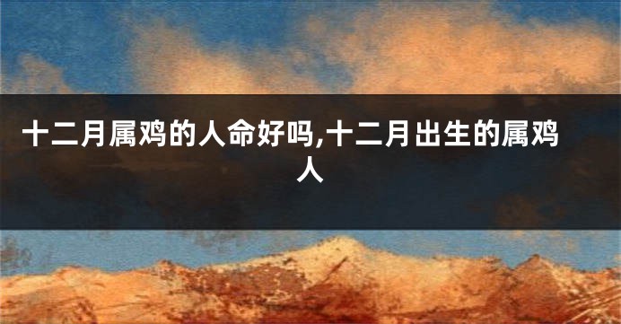 十二月属鸡的人命好吗,十二月出生的属鸡人