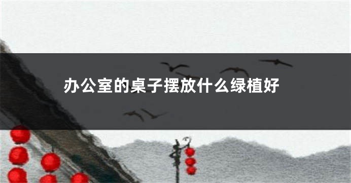 办公室的桌子摆放什么绿植好