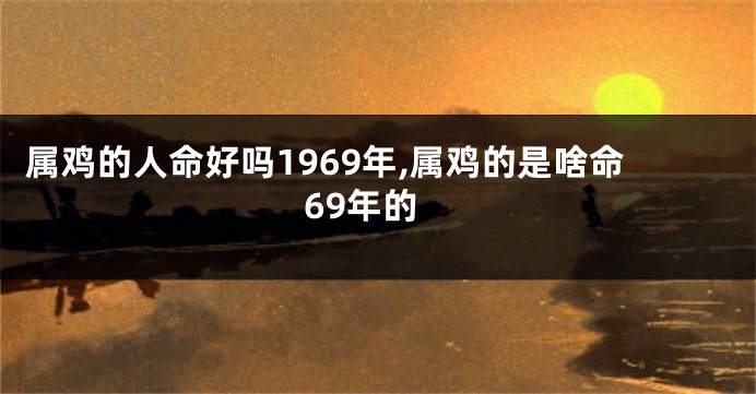 属鸡的人命好吗1969年,属鸡的是啥命69年的