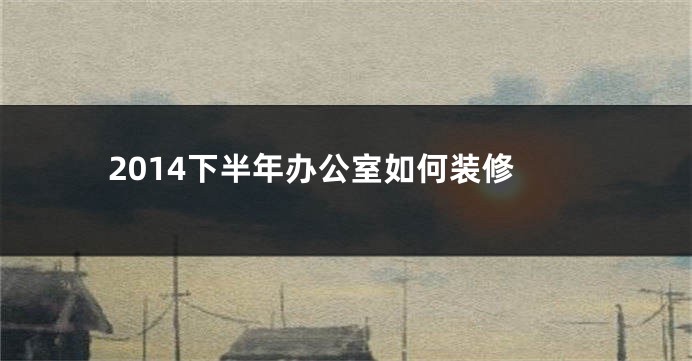 2014下半年办公室如何装修