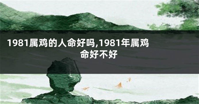 1981属鸡的人命好吗,1981年属鸡命好不好