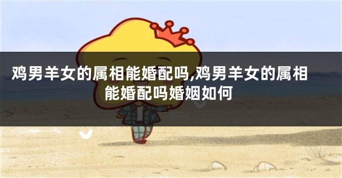 鸡男羊女的属相能婚配吗,鸡男羊女的属相能婚配吗婚姻如何