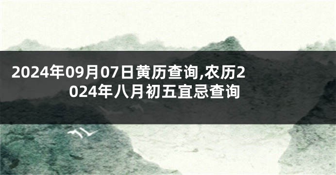 2024年09月07日黄历查询,农历2024年八月初五宜忌查询