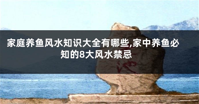 家庭养鱼风水知识大全有哪些,家中养鱼必知的8大风水禁忌