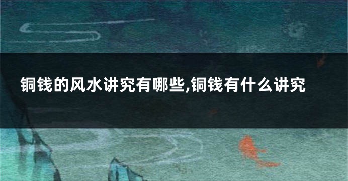 铜钱的风水讲究有哪些,铜钱有什么讲究