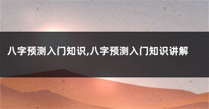 八字预测入门知识,八字预测入门知识讲解