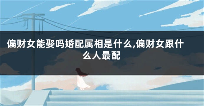 偏财女能娶吗婚配属相是什么,偏财女跟什么人最配
