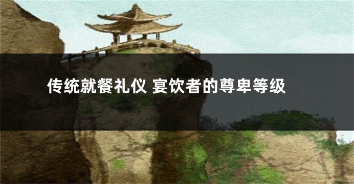 传统就餐礼仪 宴饮者的尊卑等级