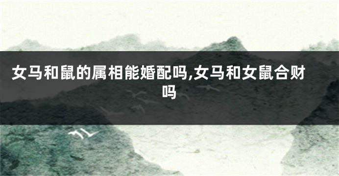 女马和鼠的属相能婚配吗,女马和女鼠合财吗