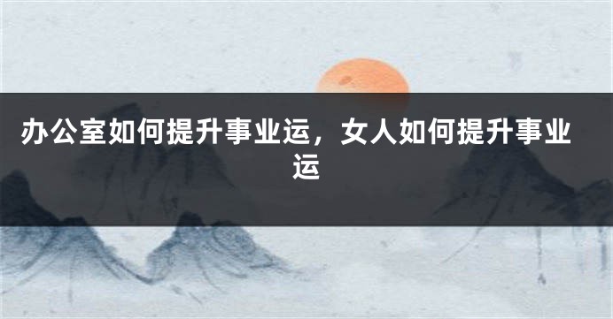 办公室如何提升事业运，女人如何提升事业运