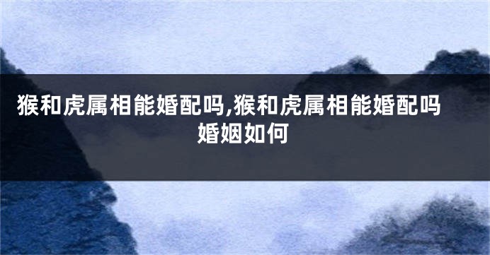 猴和虎属相能婚配吗,猴和虎属相能婚配吗婚姻如何