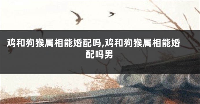 鸡和狗猴属相能婚配吗,鸡和狗猴属相能婚配吗男