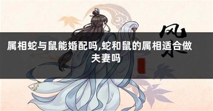 属相蛇与鼠能婚配吗,蛇和鼠的属相适合做夫妻吗