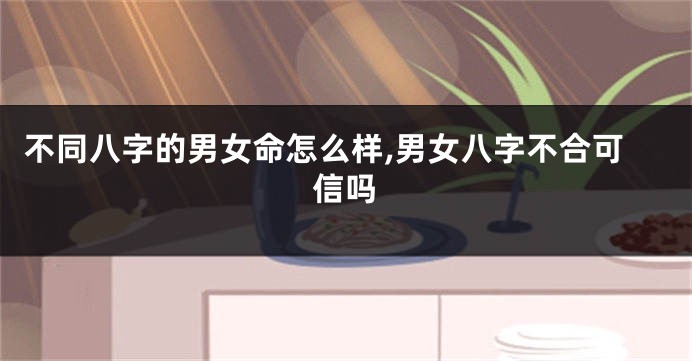 不同八字的男女命怎么样,男女八字不合可信吗