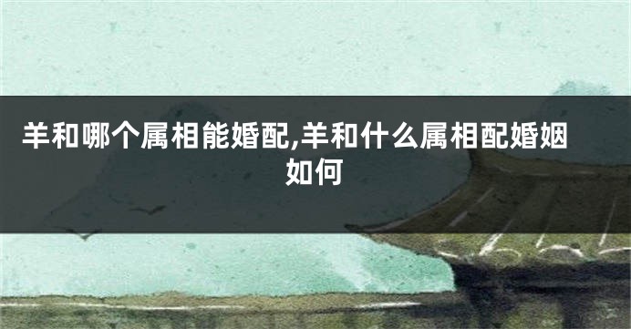 羊和哪个属相能婚配,羊和什么属相配婚姻如何