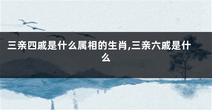 三亲四戚是什么属相的生肖,三亲六戚是什么