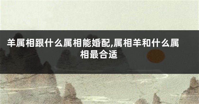 羊属相跟什么属相能婚配,属相羊和什么属相最合适