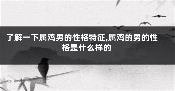 了解一下属鸡男的性格特征,属鸡的男的性格是什么样的