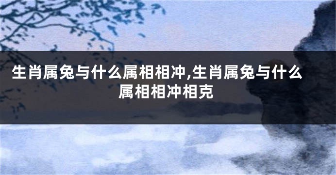 生肖属兔与什么属相相冲,生肖属兔与什么属相相冲相克