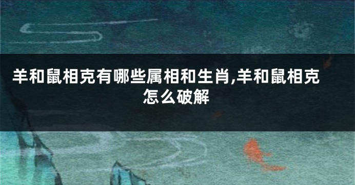 羊和鼠相克有哪些属相和生肖,羊和鼠相克怎么破解