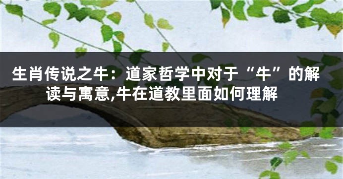 生肖传说之牛:道家哲学中对于“牛”的解读与寓意,牛在道教里面如何理解