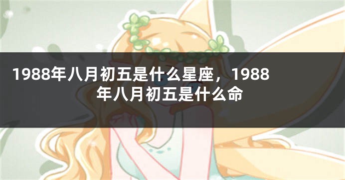 1988年八月初五是什么星座，1988年八月初五是什么命