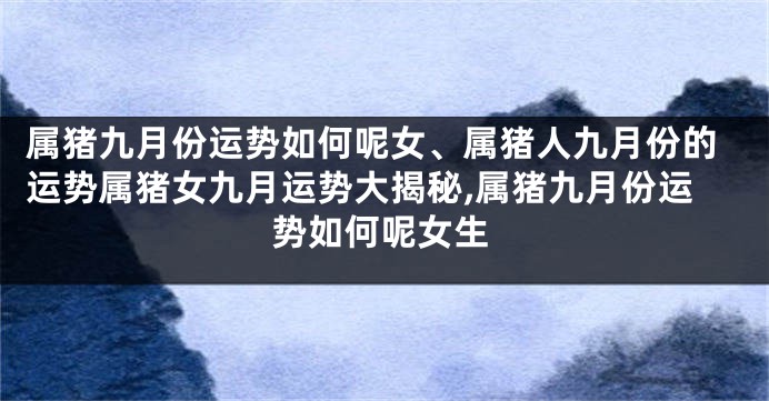 属猪九月份运势如何呢女、属猪人九月份的运势属猪女九月运势大揭秘,属猪九月份运势如何呢女生