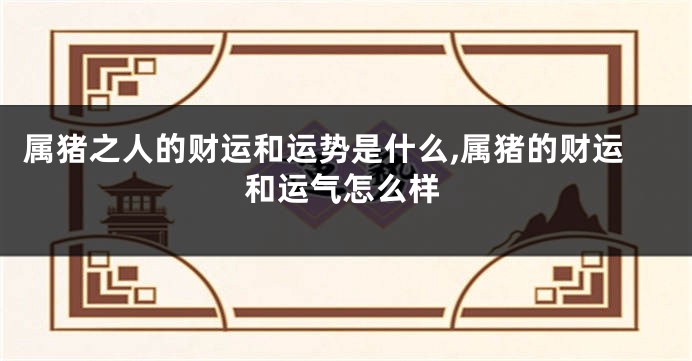 属猪之人的财运和运势是什么,属猪的财运和运气怎么样