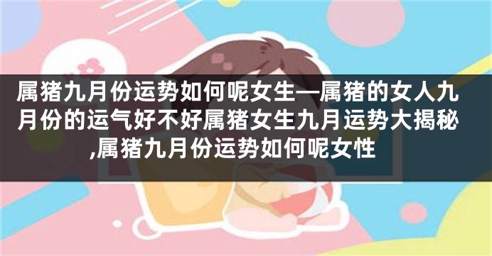 属猪九月份运势如何呢女生—属猪的女人九月份的运气好不好属猪女生九月运势大揭秘,属猪九月份运势如何呢女性