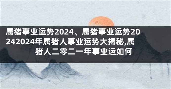 属猪事业运势2024、属猪事业运势20242024年属猪人事业运势大揭秘,属猪人二零二一年事业运如何