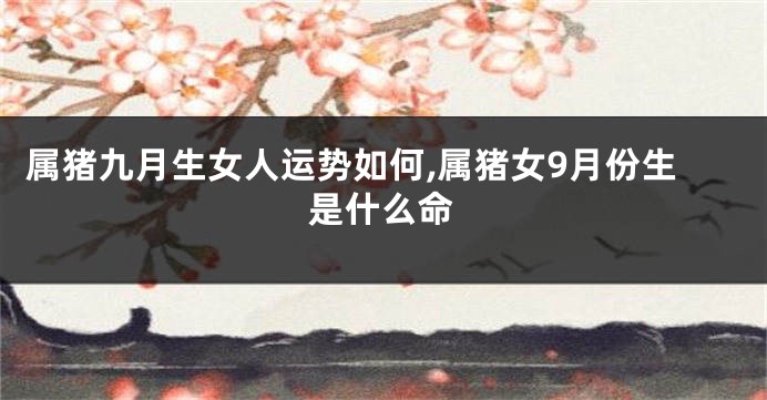属猪九月生女人运势如何,属猪女9月份生是什么命