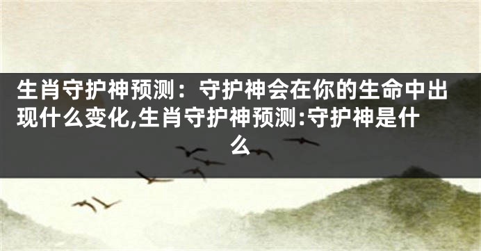 生肖守护神预测：守护神会在你的生命中出现什么变化,生肖守护神预测:守护神是什么
